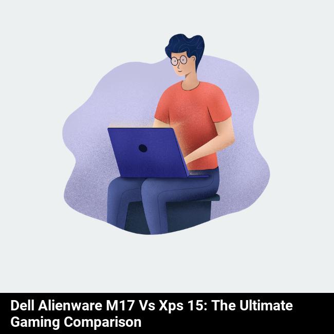 Dell Alienware m17 vs XPS 15: The Ultimate Gaming Comparison