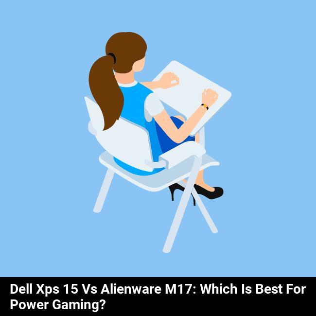 Dell XPS 15 vs Alienware m17: Which Is Best for Power Gaming?