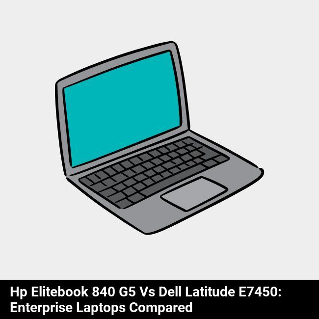 HP EliteBook 840 G5 vs Dell Latitude E7450: Enterprise Laptops Compared
