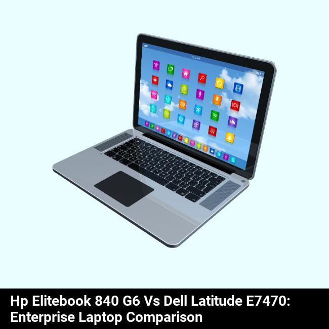 HP EliteBook 840 G6 vs Dell Latitude E7470: Enterprise Laptop Comparison