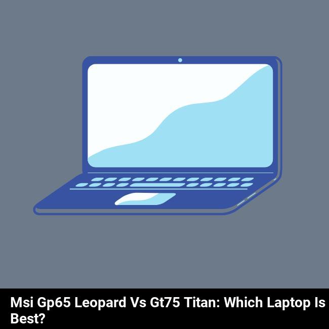 MSI GP65 Leopard vs GT75 Titan: Which Laptop is Best?
